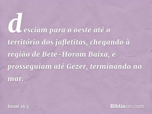 desciam para o oeste até o território dos jafletitas, chegando à região de Bete-Horom Baixa, e prosseguiam até Gezer, terminando no mar. -- Josué 16:3