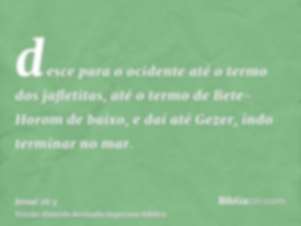 desce para o ocidente até o termo dos jafletitas, até o termo de Bete-Horom de baixo, e daí até Gezer, indo terminar no mar.