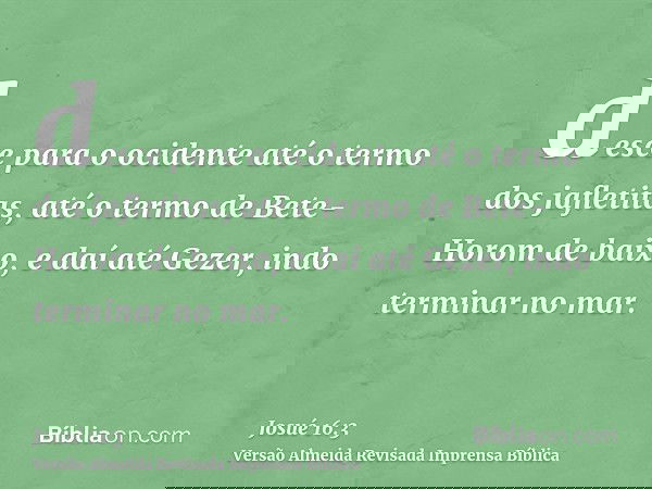 desce para o ocidente até o termo dos jafletitas, até o termo de Bete-Horom de baixo, e daí até Gezer, indo terminar no mar.