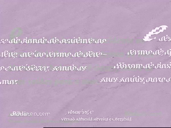 e desce da banda do ocidente ao termo de Jaflete, até ao termo de Bete-Horom de baixo e até Gezer, sendo as suas saídas para o mar.