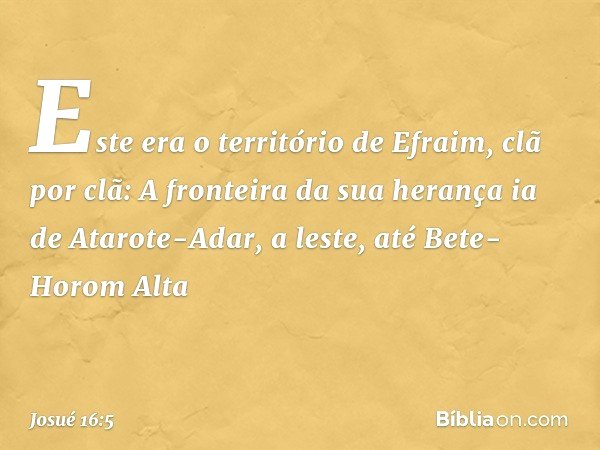 Este era o território de Efraim, clã por clã:
A fronteira da sua herança ia de Atarote-Adar, a leste, até Bete-Horom Alta -- Josué 16:5
