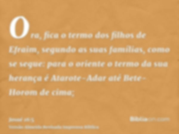 Ora, fica o termo dos filhos de Efraim, segundo as suas famílias, como se segue: para o oriente o termo da sua herança é Atarote-Adar até Bete-Horom de cima;