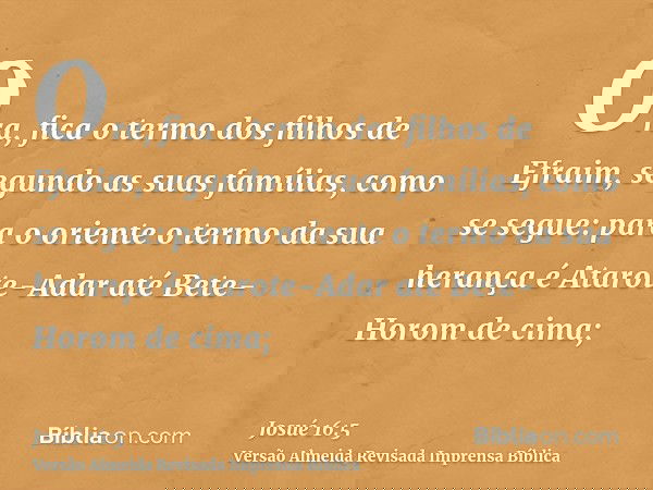 Ora, fica o termo dos filhos de Efraim, segundo as suas famílias, como se segue: para o oriente o termo da sua herança é Atarote-Adar até Bete-Horom de cima;