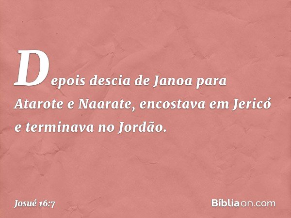 Depois descia de Janoa para Atarote e Naarate, encostava em Jericó e terminava no Jordão. -- Josué 16:7