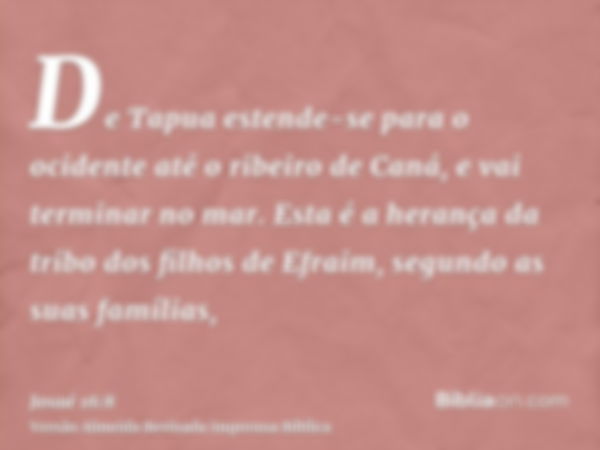 De Tapua estende-se para o ocidente até o ribeiro de Caná, e vai terminar no mar. Esta é a herança da tribo dos filhos de Efraim, segundo as suas famílias,