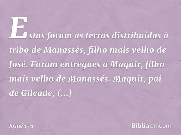 Estas foram as terras distribuídas à tribo de Manassés, filho mais velho de José. Foram entregues a Maquir, filho mais velho de Manassés. Maquir, pai de Gileade