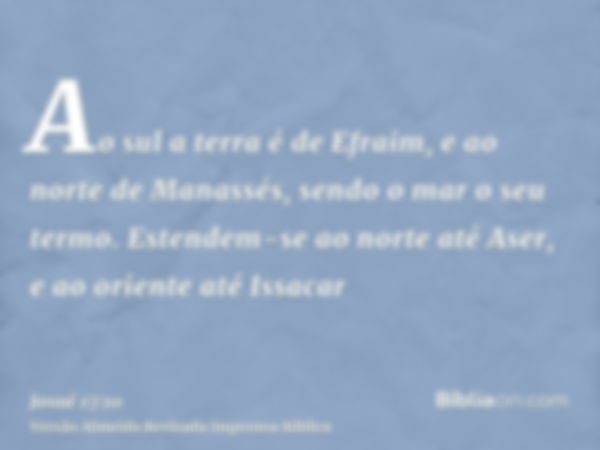 Ao sul a terra é de Efraim, e ao norte de Manassés, sendo o mar o seu termo. Estendem-se ao norte até Aser, e ao oriente até Issacar