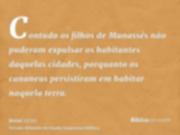 Contudo os filhos de Manassés não puderam expulsar os habitantes daquelas cidades, porquanto os cananeus persistiram em habitar naquela terra.