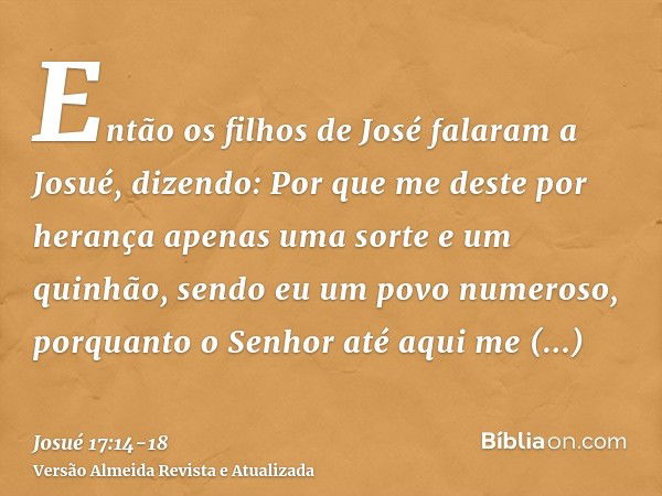 Então os filhos de José falaram a Josué, dizendo: Por que me deste por herança apenas uma sorte e um quinhão, sendo eu um povo numeroso, porquanto o Senhor até 