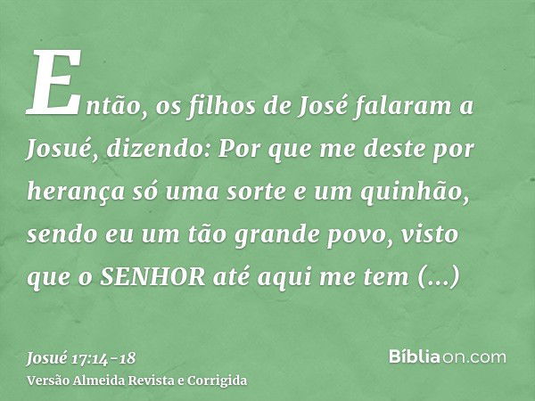 Então, os filhos de José falaram a Josué, dizendo: Por que me deste por herança só uma sorte e um quinhão, sendo eu um tão grande povo, visto que o SENHOR até a