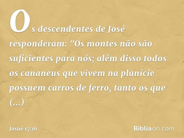 Os descendentes de José responderam: "Os montes não são suficientes para nós; além disso todos os cananeus que vivem na planície possuem carros de ferro, tanto 