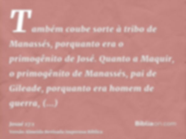 Também coube sorte à tribo de Manassés, porquanto era o primogênito de José. Quanto a Maquir, o primogênito de Manassés, pai de Gileade, porquanto era homem de 