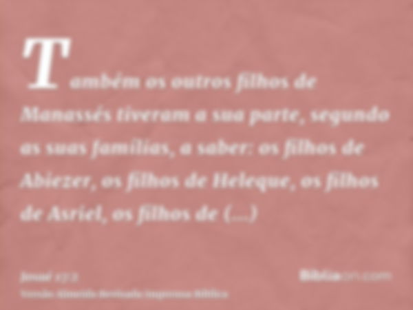 Também os outros filhos de Manassés tiveram a sua parte, segundo as suas famílias, a saber: os filhos de Abiezer, os filhos de Heleque, os filhos de Asriel, os 