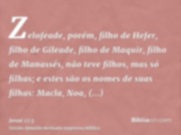 Zelofeade, porém, filho de Hefer, filho de Gileade, filho de Maquir, filho de Manassés, não teve filhos, mas só filhas; e estes são os nomes de suas filhas: Mac