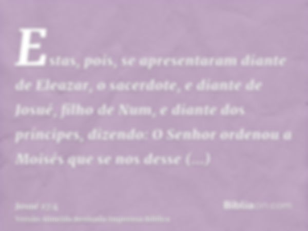 Estas, pois, se apresentaram diante de Eleazar, o sacerdote, e diante de Josué, filho de Num, e diante dos príncipes, dizendo: O Senhor ordenou a Moisés que se 