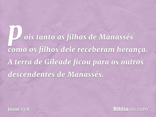 pois tanto as filhas de Manassés como os filhos dele receberam herança. A terra de Gileade ficou para os outros descendentes de Manassés. -- Josué 17:6
