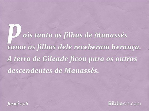 pois tanto as filhas de Manassés como os filhos dele receberam herança. A terra de Gileade ficou para os outros descendentes de Manassés. -- Josué 17:6