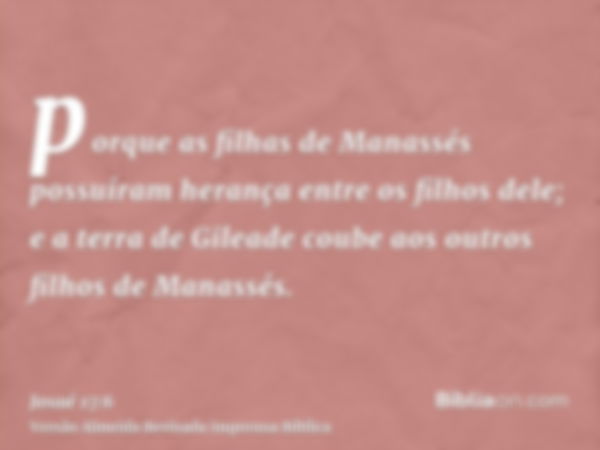 porque as filhas de Manassés possuíram herança entre os filhos dele; e a terra de Gileade coube aos outros filhos de Manassés.