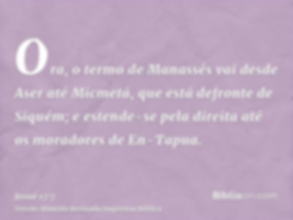 Ora, o termo de Manassés vai desde Aser até Micmetá, que está defronte de Siquém; e estende-se pela direita até os moradores de En-Tapua.