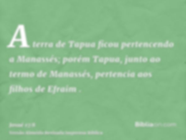 A terra de Tapua ficou pertencendo a Manassés; porém Tapua, junto ao termo de Manassés, pertencia aos filhos de Efraim .