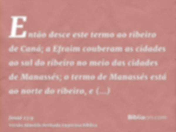 Então desce este termo ao ribeiro de Caná; a Efraim couberam as cidades ao sul do ribeiro no meio das cidades de Manassés; o termo de Manassés está ao norte do 