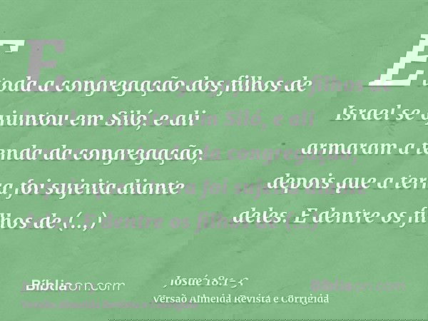 E toda a congregação dos filhos de Israel se ajuntou em Siló, e ali armaram a tenda da congregação, depois que a terra foi sujeita diante deles.E dentre os filh
