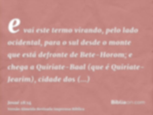 e vai este termo virando, pelo lado ocidental, para o sul desde o monte que está defronte de Bete-Horom; e chega a Quiriate-Baal (que é Quiriate-Jearim), cidade