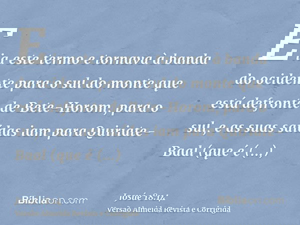 E ia este termo e tornava à banda do ocidente para o sul do monte que está defronte de Bete-Horom, para o sul, e as suas saídas iam para Quiriate-Baal (que é Qu
