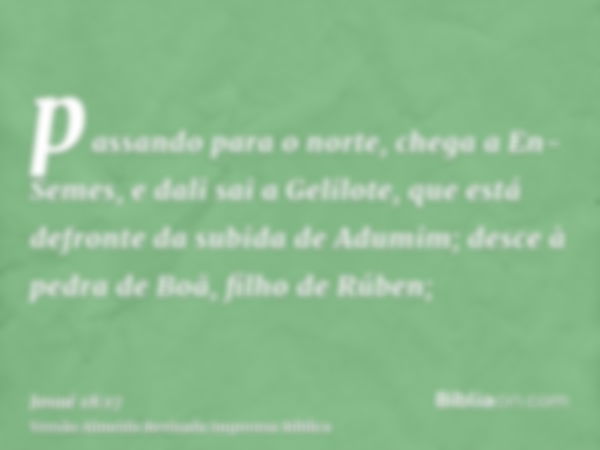 passando para o norte, chega a En-Semes, e dali sai a Gelilote, que está defronte da subida de Adumim; desce à pedra de Boã, filho de Rúben;