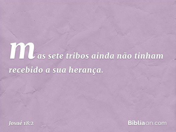 mas sete tribos ainda não tinham recebido a sua herança. -- Josué 18:2