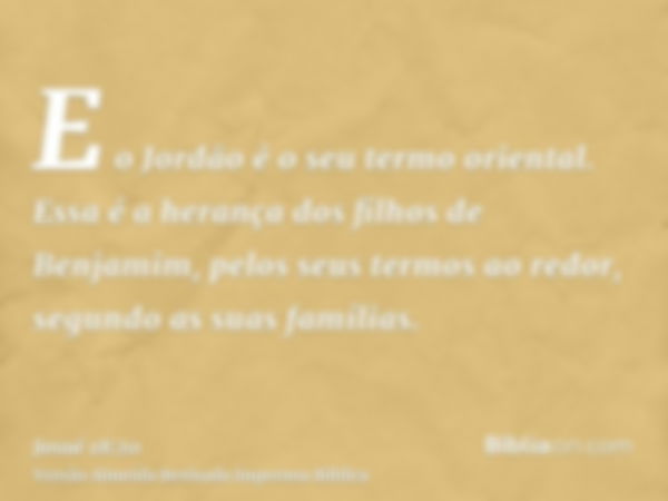 E o Jordão é o seu termo oriental. Essa é a herança dos filhos de Benjamim, pelos seus termos ao redor, segundo as suas famílias.