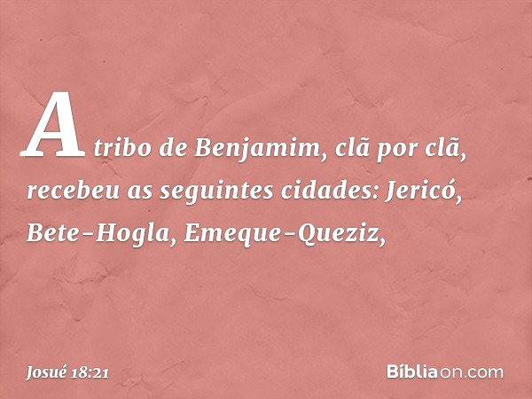 A tribo de Benjamim, clã por clã, recebeu as seguintes cidades:
Jericó, Bete-Hogla, Emeque-Queziz, -- Josué 18:21