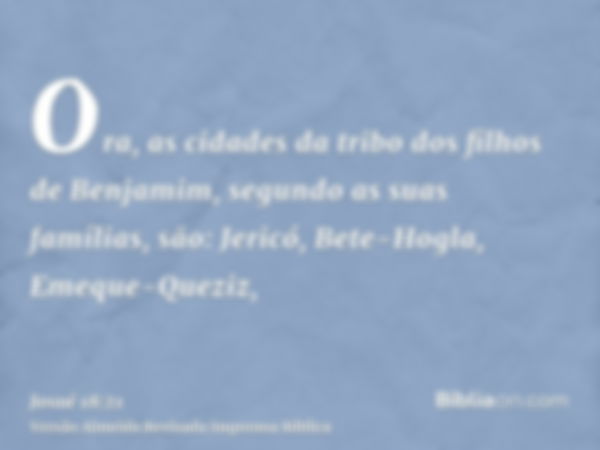 Ora, as cidades da tribo dos filhos de Benjamim, segundo as suas famílias, são: Jericó, Bete-Hogla, Emeque-Queziz,