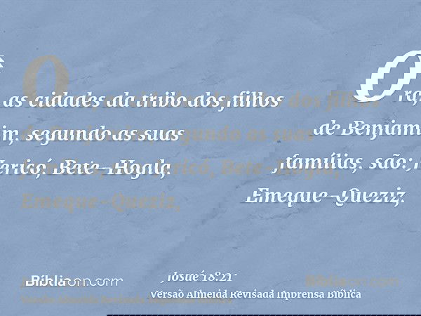 Ora, as cidades da tribo dos filhos de Benjamim, segundo as suas famílias, são: Jericó, Bete-Hogla, Emeque-Queziz,