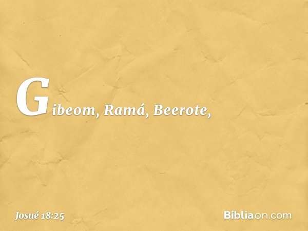 Gibeom, Ramá, Beerote, -- Josué 18:25