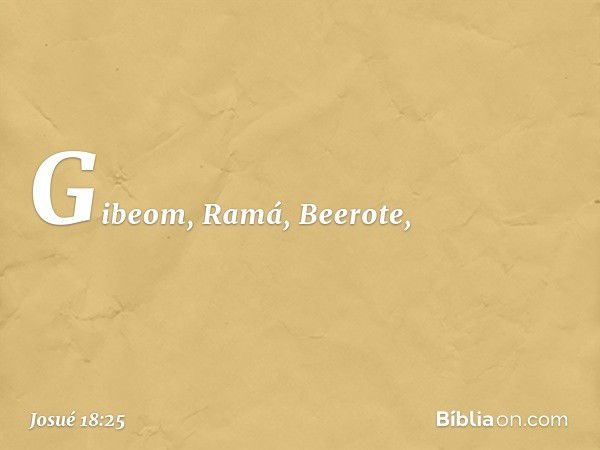 Gibeom, Ramá, Beerote, -- Josué 18:25