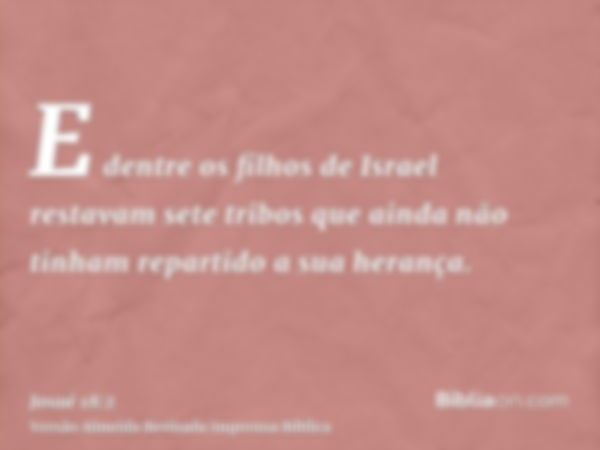 E dentre os filhos de Israel restavam sete tribos que ainda não tinham repartido a sua herança.