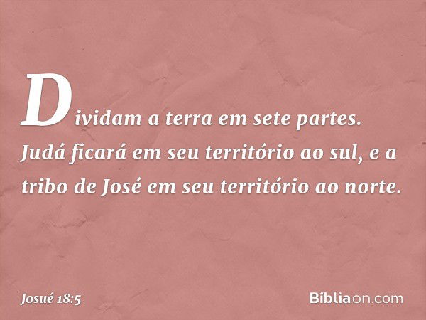 Dividam a terra em sete partes. Judá ficará em seu território ao sul, e a tribo de José em seu território ao norte. -- Josué 18:5