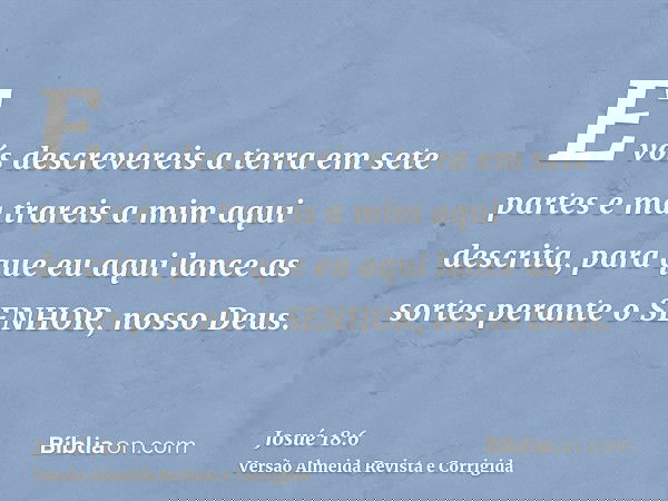 E vós descrevereis a terra em sete partes e ma trareis a mim aqui descrita, para que eu aqui lance as sortes perante o SENHOR, nosso Deus.