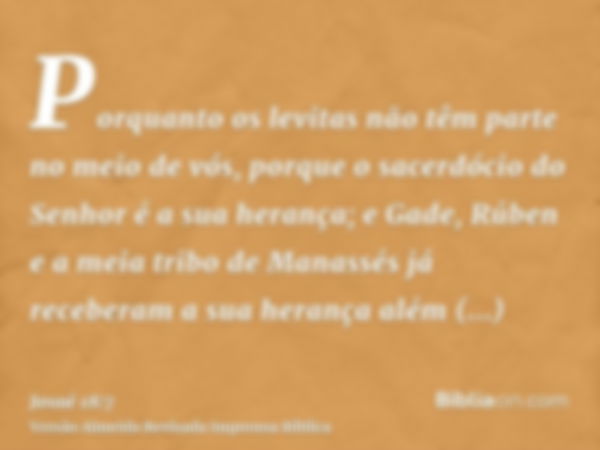 Porquanto os levitas não têm parte no meio de vós, porque o sacerdócio do Senhor é a sua herança; e Gade, Rúben e a meia tribo de Manassés já receberam a sua he