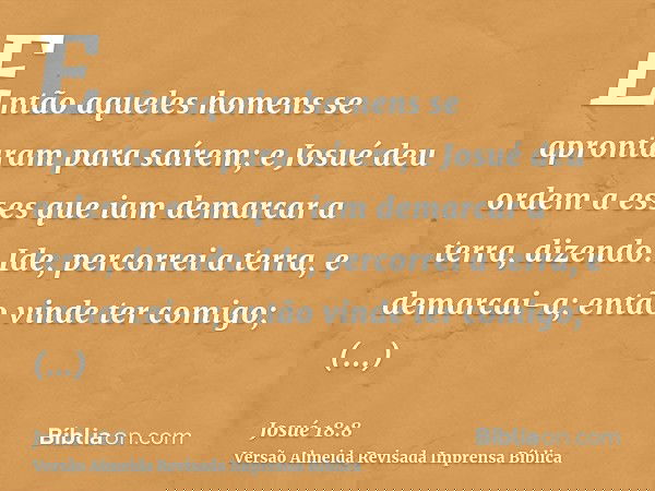 Então aqueles homens se aprontaram para saírem; e Josué deu ordem a esses que iam demarcar a terra, dizendo: Ide, percorrei a terra, e demarcai-a; então vinde t