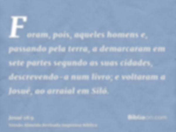 Foram, pois, aqueles homens e, passando pela terra, a demarcaram em sete partes segundo as suas cidades, descrevendo-a num livro; e voltaram a Josué, ao arraial