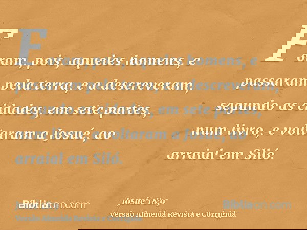 Foram, pois, aqueles homens, e passaram pela terra, e a descreveram, segundo as cidades, em sete partes, num livro, e voltaram a Josué, ao arraial em Siló.
