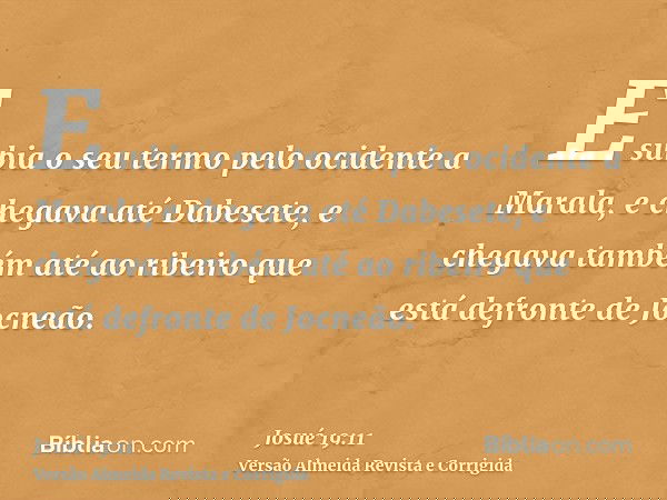 E subia o seu termo pelo ocidente a Marala, e chegava até Dabesete, e chegava também até ao ribeiro que está defronte de Jocneão.