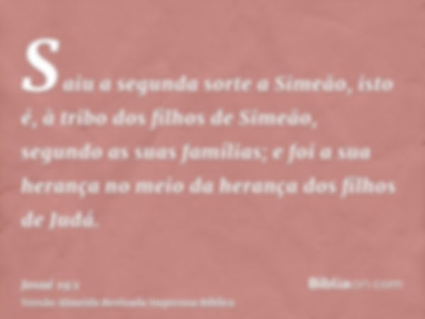 Saiu a segunda sorte a Simeão, isto é, à tribo dos filhos de Simeão, segundo as suas famílias; e foi a sua herança no meio da herança dos filhos de Judá.