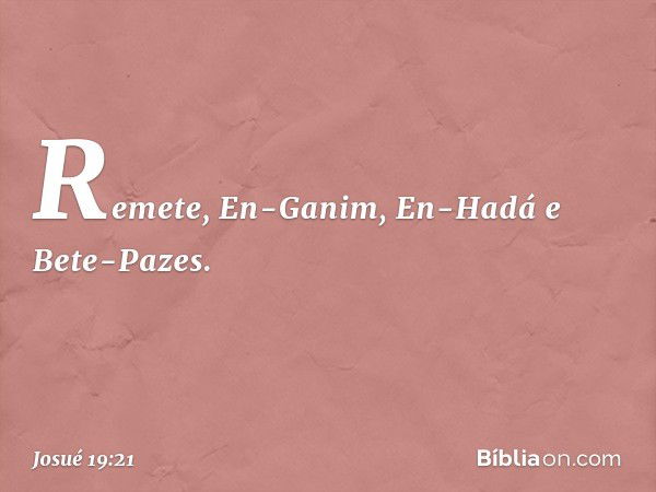 Remete, En-Ganim, En-Hadá e Bete-Pazes. -- Josué 19:21