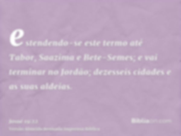 estendendo-se este termo até Tabor, Saazima e Bete-Semes; e vai terminar no Jordão; dezesseis cidades e as suas aldeias.