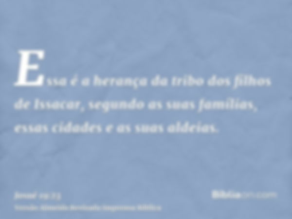 Essa é a herança da tribo dos filhos de Issacar, segundo as suas famílias, essas cidades e as suas aldeias.