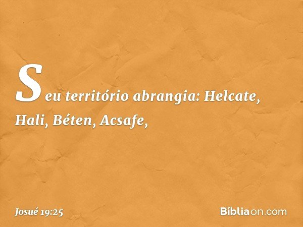 Seu território abrangia:
Helcate, Hali, Béten, Acsafe, -- Josué 19:25