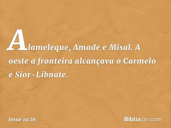 Alameleque, Amade e Misal. A oeste a fronteira alcançava o Carmelo e Sior-Libnate. -- Josué 19:26